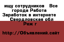 ищу сотрудников - Все города Работа » Заработок в интернете   . Свердловская обл.,Реж г.